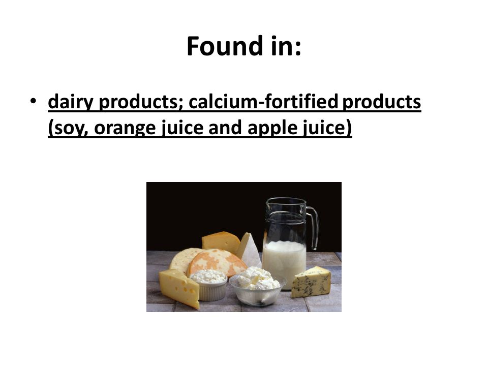 Found in: dairy products; calcium-fortified products (soy, orange juice and apple juice)