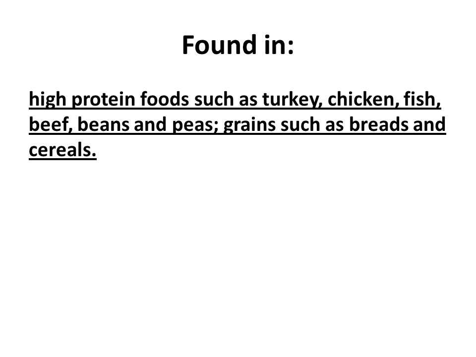 Found in: high protein foods such as turkey, chicken, fish, beef, beans and peas; grains such as breads and cereals.
