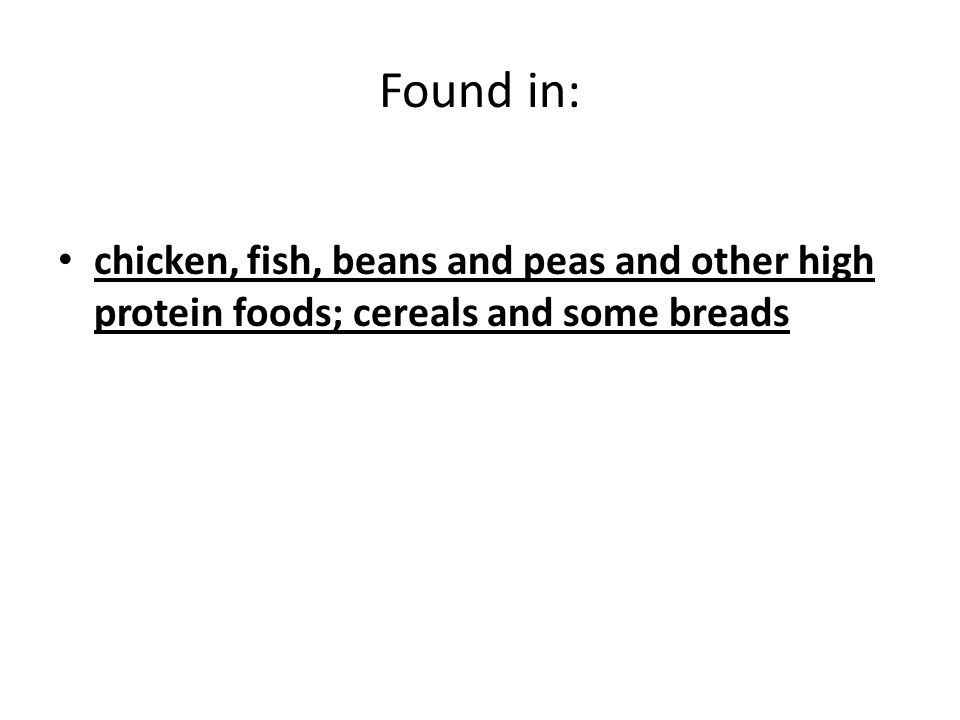 Found in: chicken, fish, beans and peas and other high protein foods; cereals and some breads
