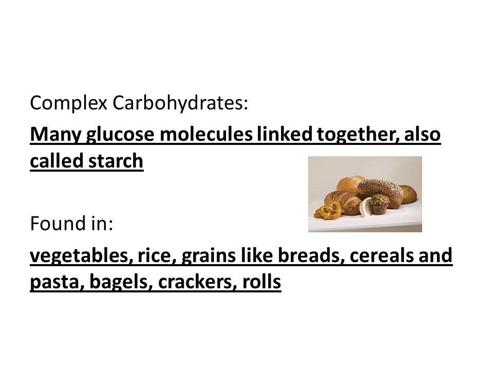 Complex Carbohydrates: Many glucose molecules linked together, also called starch Found in: vegetables, rice, grains like breads, cereals and pasta, bagels, crackers, rolls