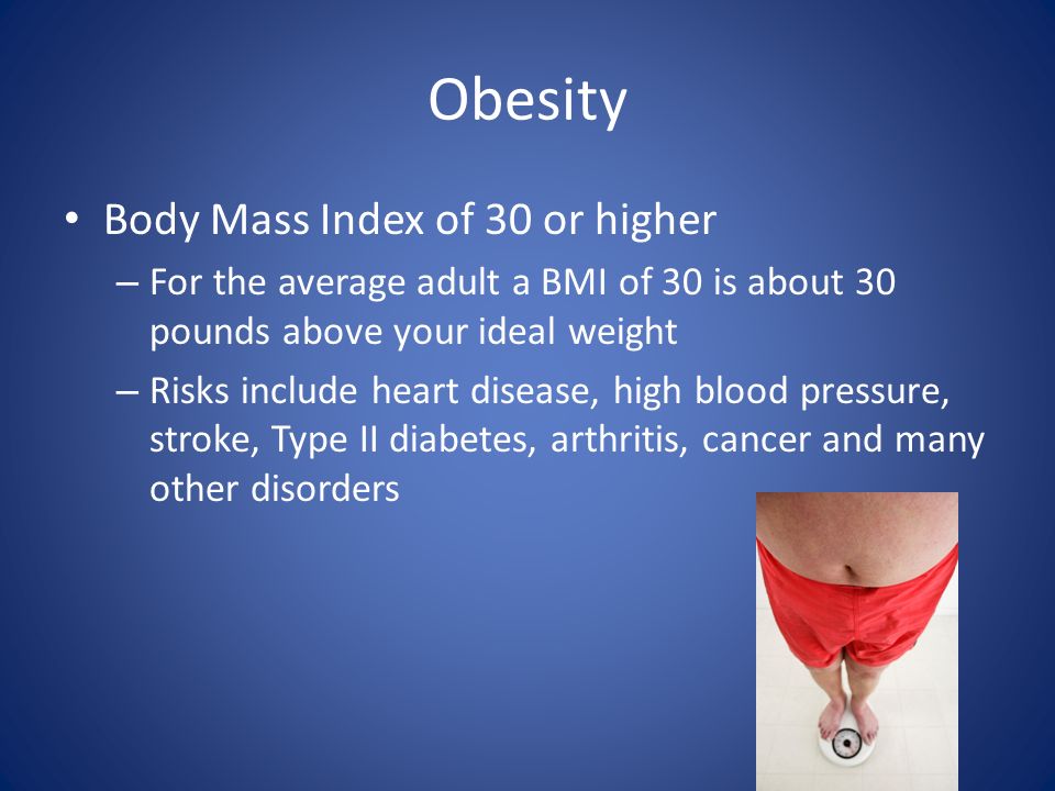Obesity Body Mass Index of 30 or higher – For the average adult a BMI of 30 is about 30 pounds above your ideal weight – Risks include heart disease, high blood pressure, stroke, Type II diabetes, arthritis, cancer and many other disorders