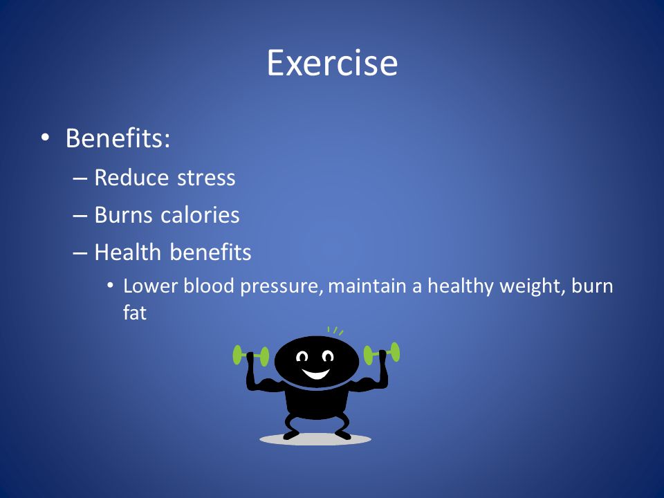Exercise Benefits: – Reduce stress – Burns calories – Health benefits Lower blood pressure, maintain a healthy weight, burn fat
