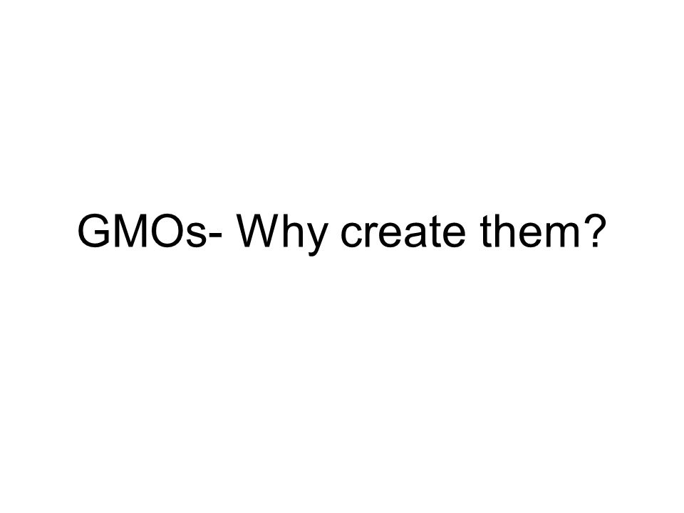 GMOs- Why create them