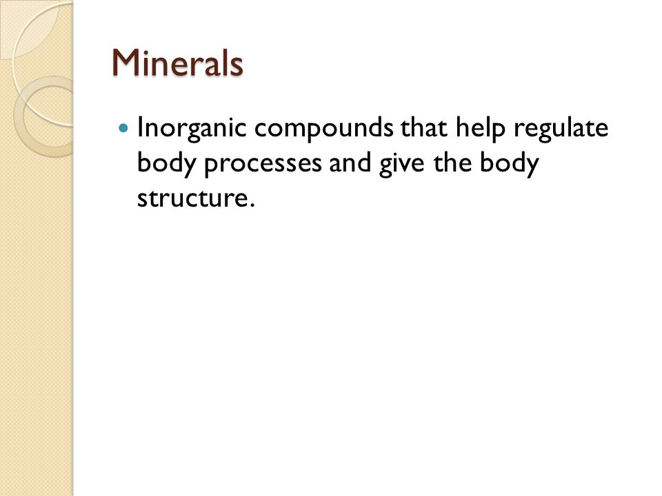 Minerals Inorganic compounds that help regulate body processes and give the body structure.