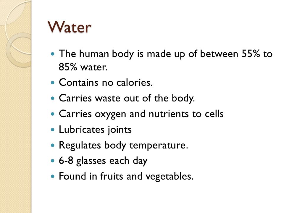 Water The human body is made up of between 55% to 85% water.