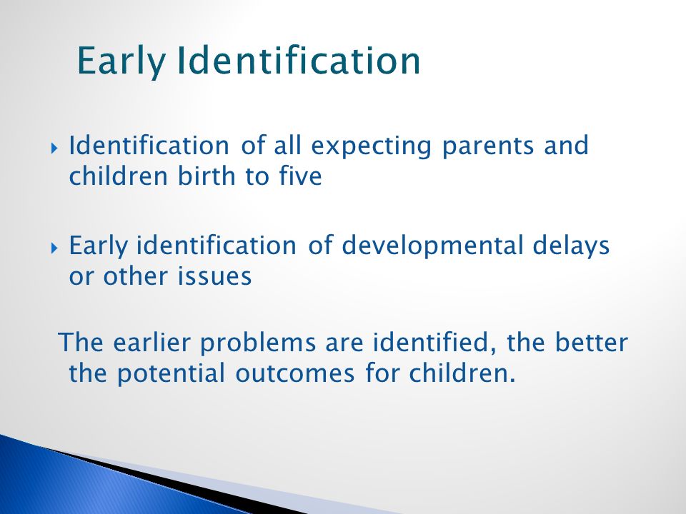  Identification of all expecting parents and children birth to five  Early identification of developmental delays or other issues The earlier problems are identified, the better the potential outcomes for children.