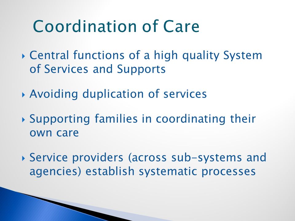  Central functions of a high quality System of Services and Supports  Avoiding duplication of services  Supporting families in coordinating their own care  Service providers (across sub-systems and agencies) establish systematic processes