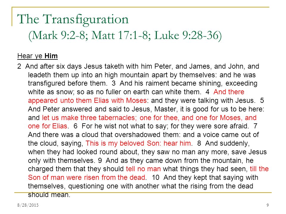 The Transfiguration (Mark 9:2-8; Matt 17:1-8; Luke 9:28-36) Hear ye Him 2 And after six days Jesus taketh with him Peter, and James, and John, and leadeth them up into an high mountain apart by themselves: and he was transfigured before them.
