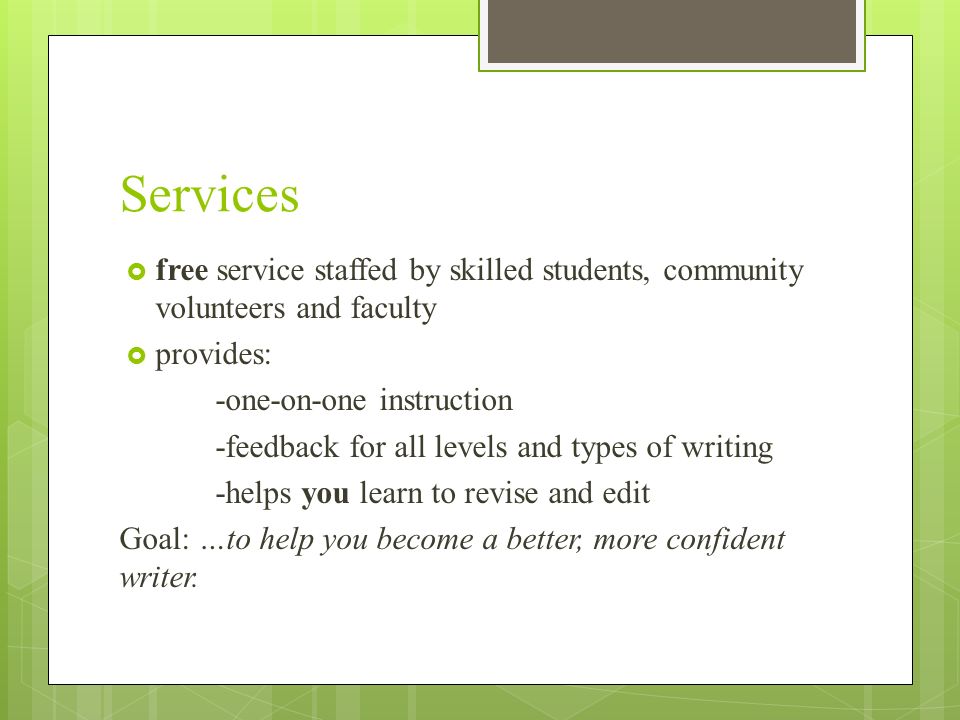 Services  free service staffed by skilled students, community volunteers and faculty  provides: -one-on-one instruction -feedback for all levels and types of writing -helps you learn to revise and edit Goal: …to help you become a better, more confident writer.