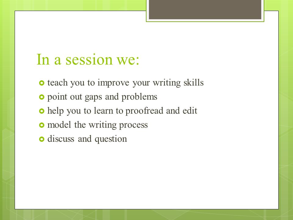In a session we:  teach you to improve your writing skills  point out gaps and problems  help you to learn to proofread and edit  model the writing process  discuss and question