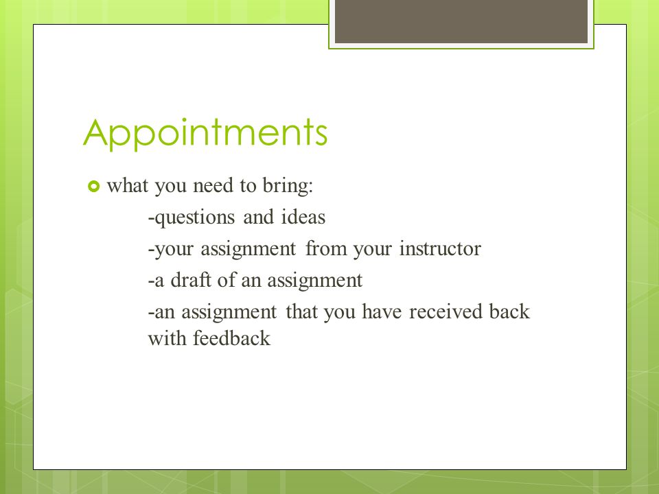 Appointments  what you need to bring: -questions and ideas -your assignment from your instructor -a draft of an assignment -an assignment that you have received back with feedback