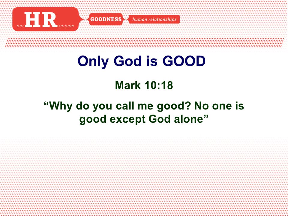 Only God is GOOD Mark 10:18 Why do you call me good No one is good except God alone