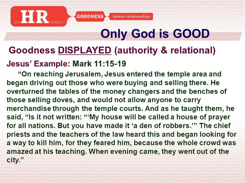 Only God is GOOD Goodness DISPLAYED (authority & relational) Jesus’ Example: Mark 11:15-19 On reaching Jerusalem, Jesus entered the temple area and began driving out those who were buying and selling there.