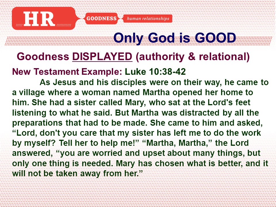 Only God is GOOD Goodness DISPLAYED (authority & relational) New Testament Example: Luke 10:38-42 As Jesus and his disciples were on their way, he came to a village where a woman named Martha opened her home to him.