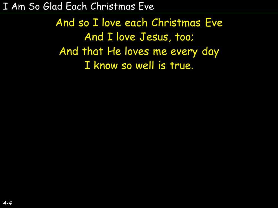 I Am So Glad Each Christmas Eve And so I love each Christmas Eve And I love Jesus, too; And that He loves me every day I know so well is true.