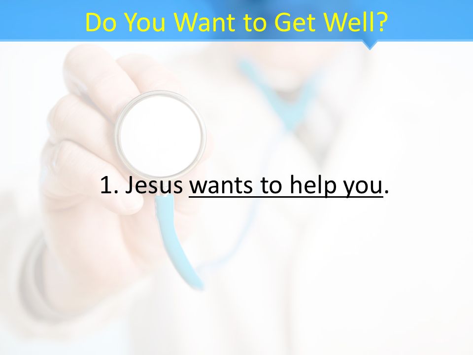 Do You Want to Get Well 1. Jesus wants to help you.
