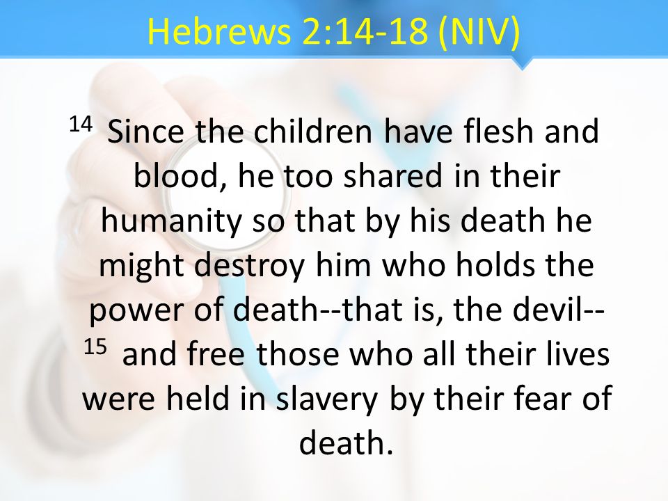Hebrews 2:14-18 (NIV) 14 Since the children have flesh and blood, he too shared in their humanity so that by his death he might destroy him who holds the power of death--that is, the devil-- 15 and free those who all their lives were held in slavery by their fear of death.