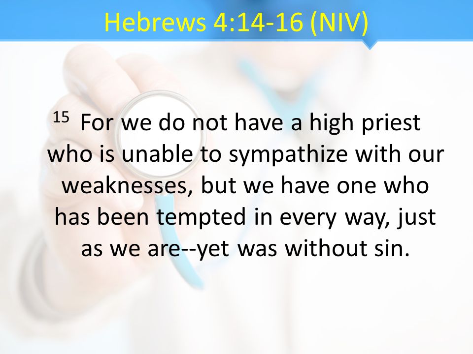 Hebrews 4:14-16 (NIV) 15 For we do not have a high priest who is unable to sympathize with our weaknesses, but we have one who has been tempted in every way, just as we are--yet was without sin.