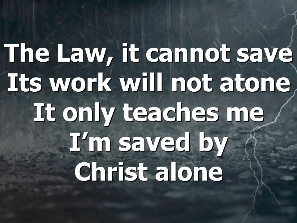 The Law, it cannot save Its work will not atone It only teaches me I’m saved by Christ alone
