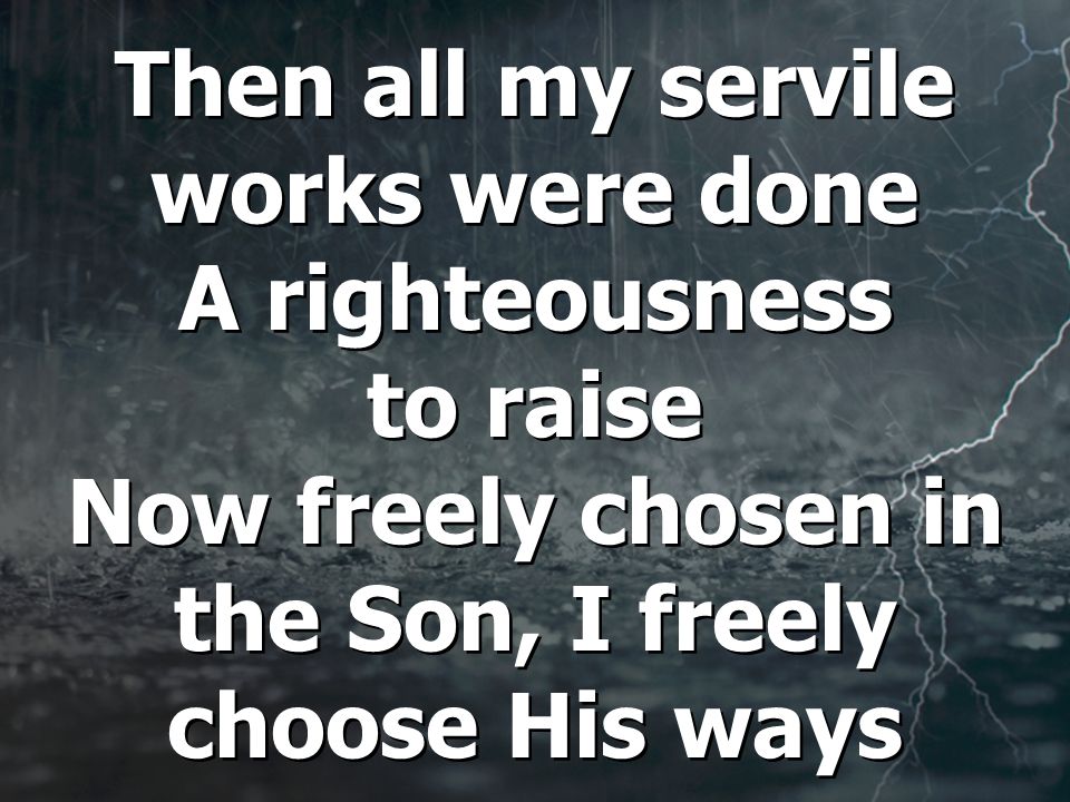 Then all my servile works were done A righteousness to raise Now freely chosen in the Son, I freely choose His ways