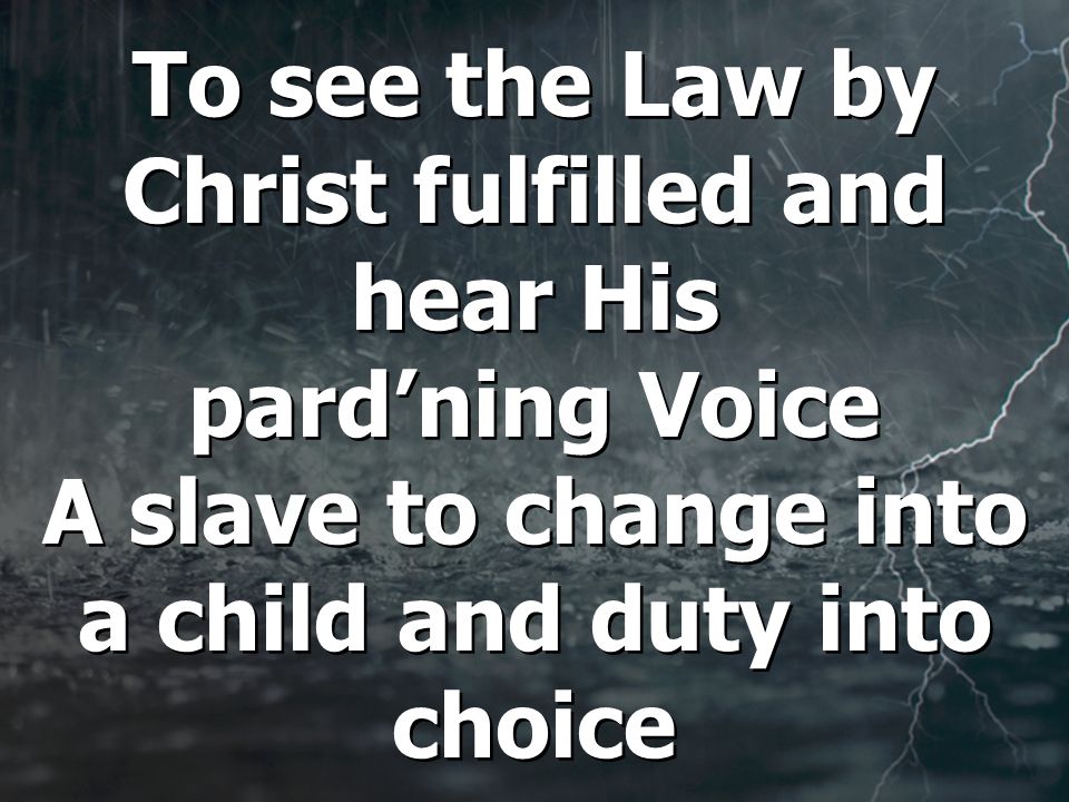 To see the Law by Christ fulfilled and hear His pard’ning Voice A slave to change into a child and duty into choice
