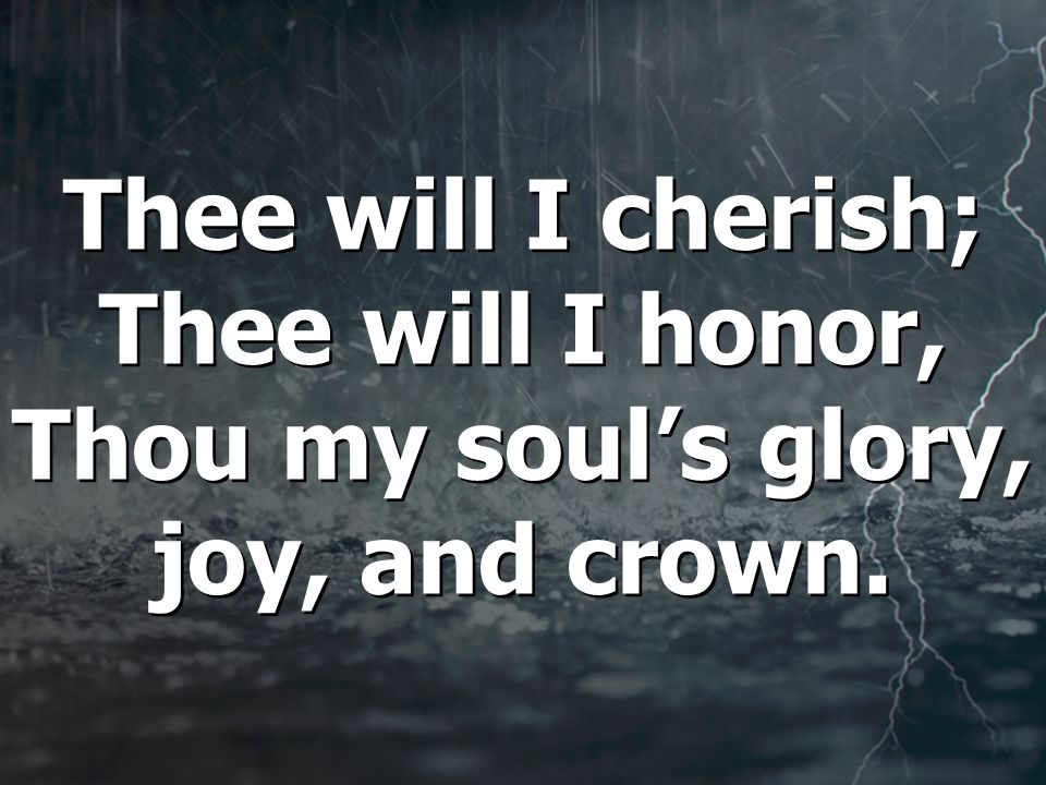 Thee will I cherish; Thee will I honor, Thou my soul’s glory, joy, and crown.