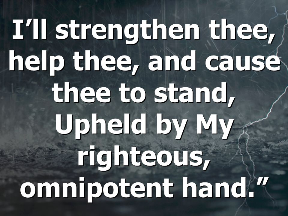 I’ll strengthen thee, help thee, and cause thee to stand, Upheld by My righteous, omnipotent hand.