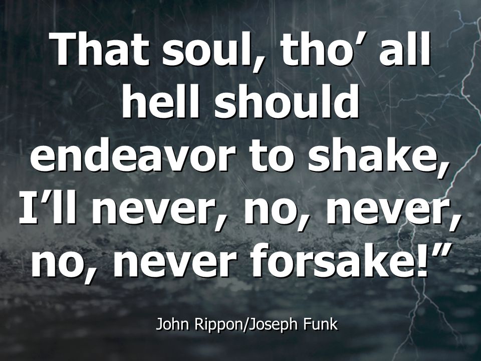 That soul, tho’ all hell should endeavor to shake, I’ll never, no, never, no, never forsake! John Rippon/Joseph Funk