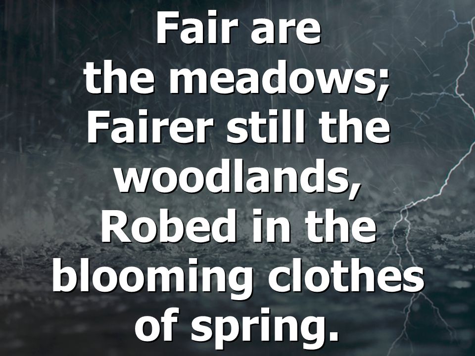 Fair are the meadows; Fairer still the woodlands, Robed in the blooming clothes of spring.
