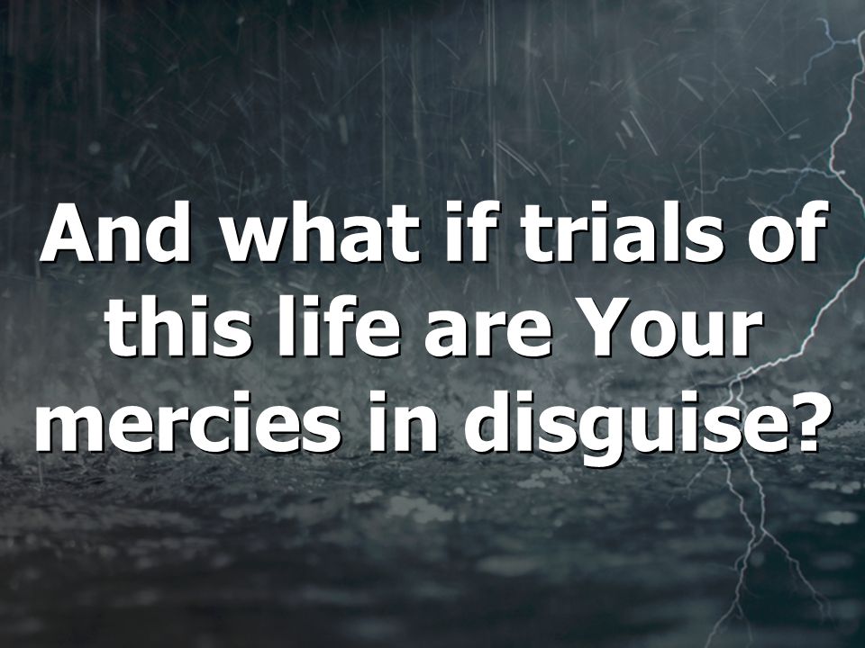 And what if trials of this life are Your mercies in disguise