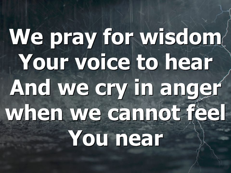 We pray for wisdom Your voice to hear And we cry in anger when we cannot feel You near