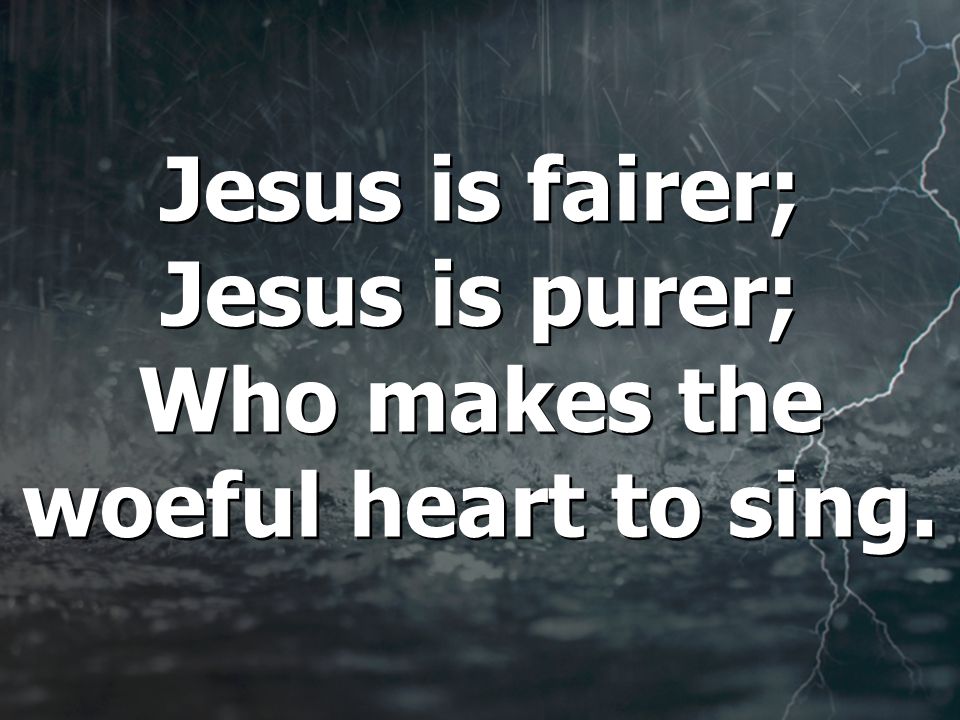 Jesus is fairer; Jesus is purer; Who makes the woeful heart to sing.