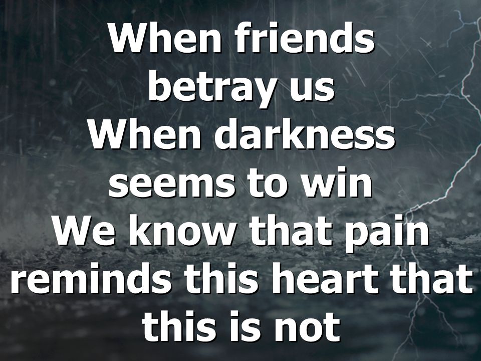 When friends betray us When darkness seems to win We know that pain reminds this heart that this is not