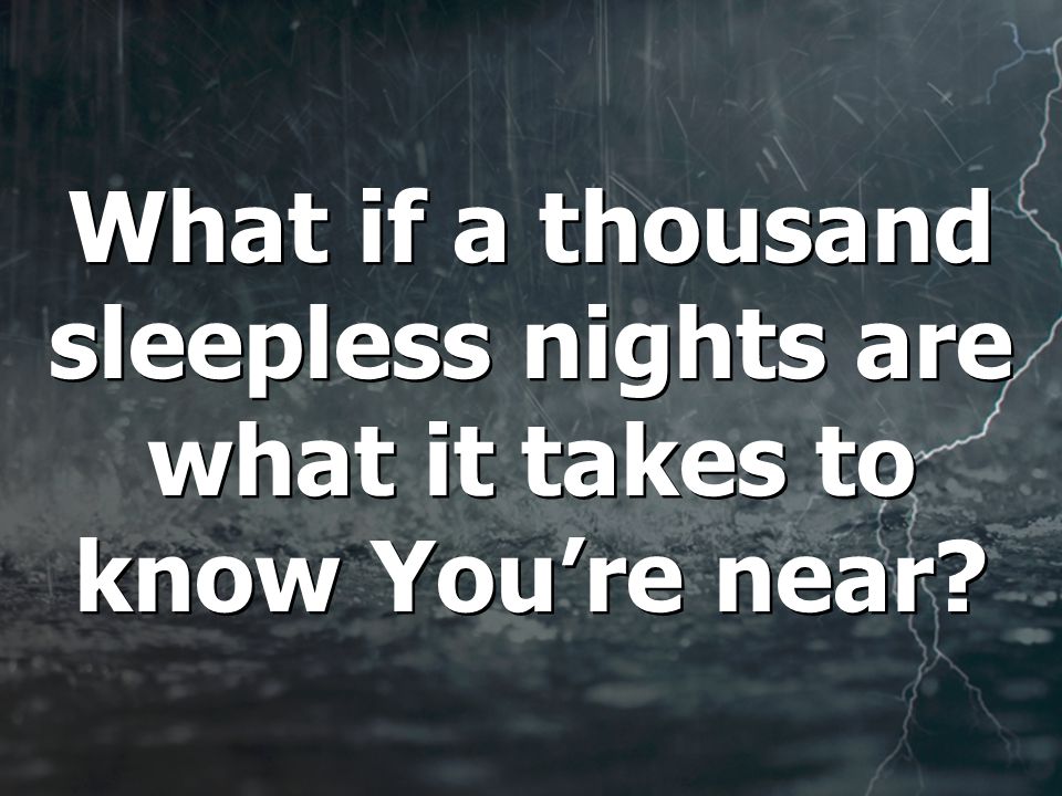 What if a thousand sleepless nights are what it takes to know You’re near