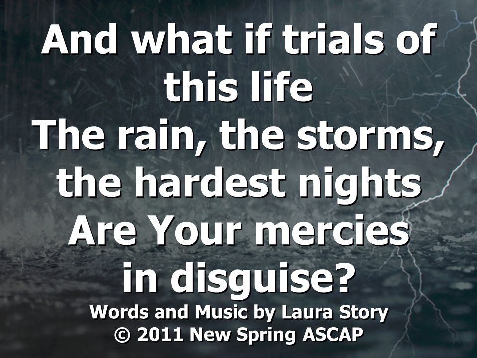 And what if trials of this life The rain, the storms, the hardest nights Are Your mercies in disguise.