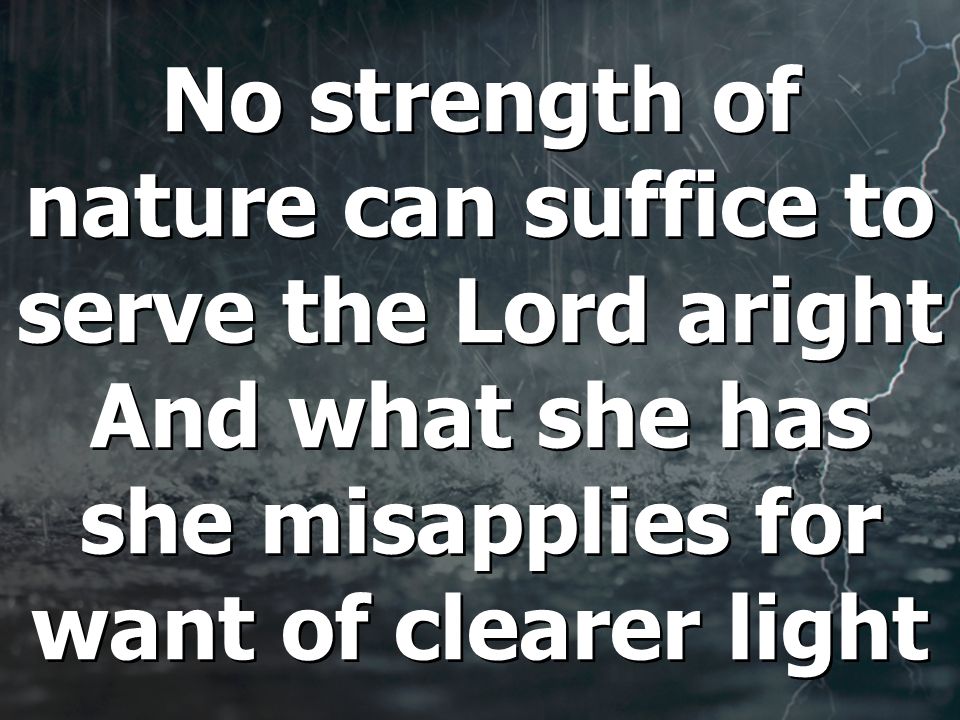 No strength of nature can suffice to serve the Lord aright And what she has she misapplies for want of clearer light