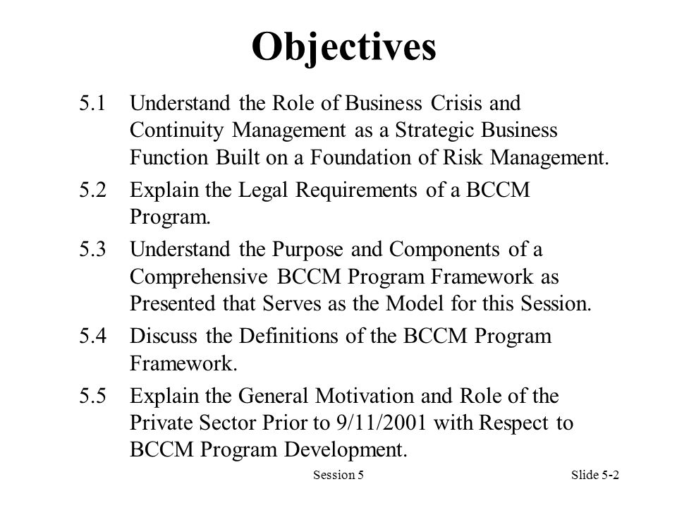 Session 5Slide 5-2 Objectives 5.1Understand the Role of Business Crisis and Continuity Management as a Strategic Business Function Built on a Foundation of Risk Management.