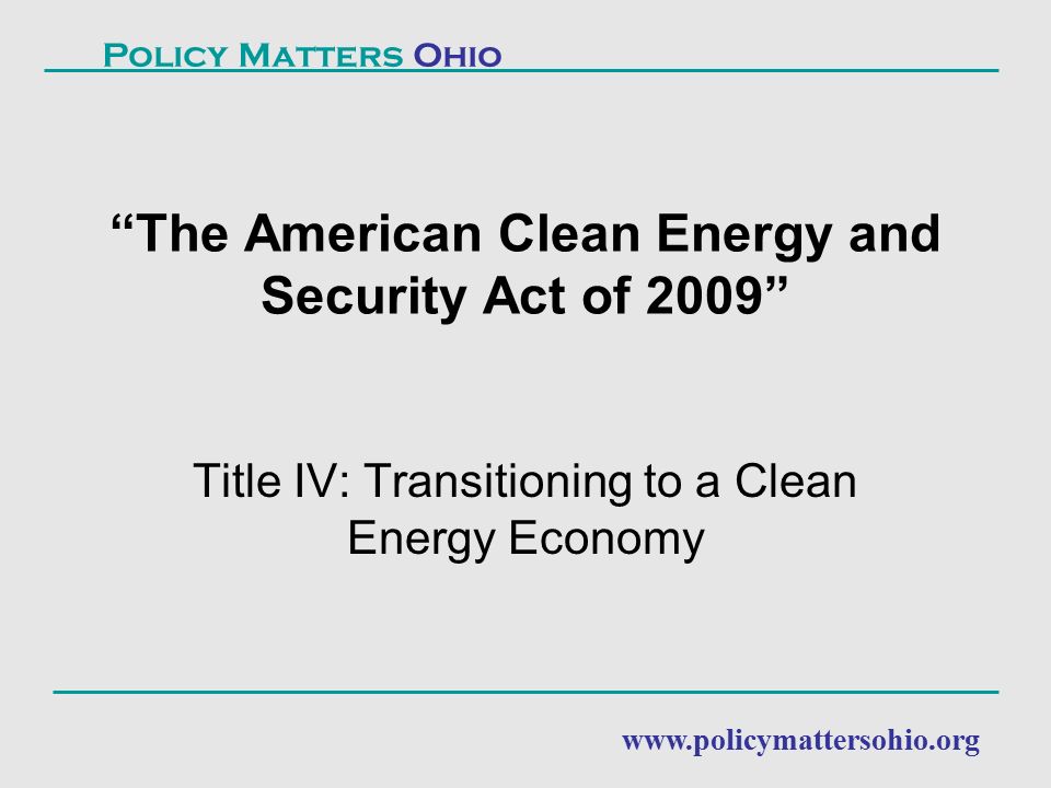 Title IV: Transitioning to a Clean Energy Economy The American Clean Energy and Security Act of 2009 Policy Matters Ohio