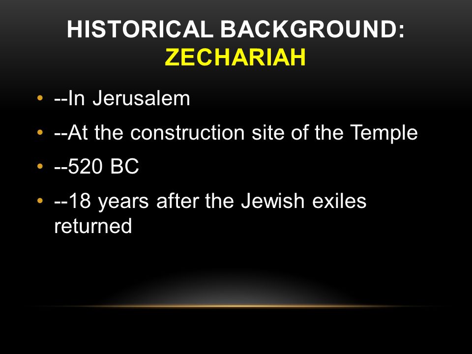 HISTORICAL BACKGROUND: ZECHARIAH --In Jerusalem --At the construction site of the Temple BC --18 years after the Jewish exiles returned