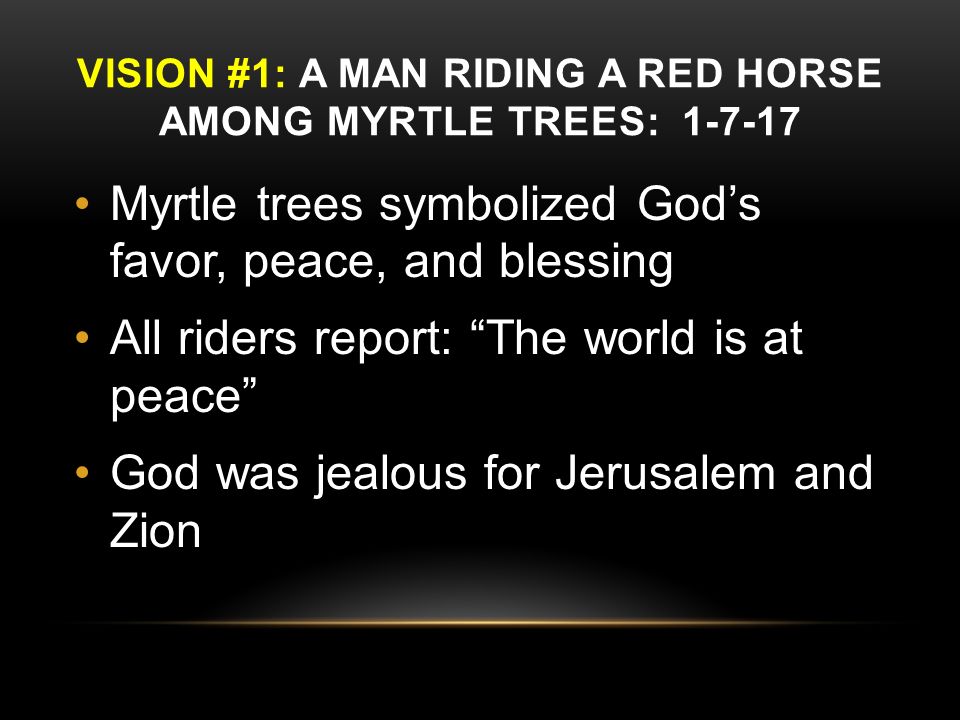 VISION #1: A MAN RIDING A RED HORSE AMONG MYRTLE TREES: Myrtle trees symbolized God’s favor, peace, and blessing All riders report: The world is at peace God was jealous for Jerusalem and Zion