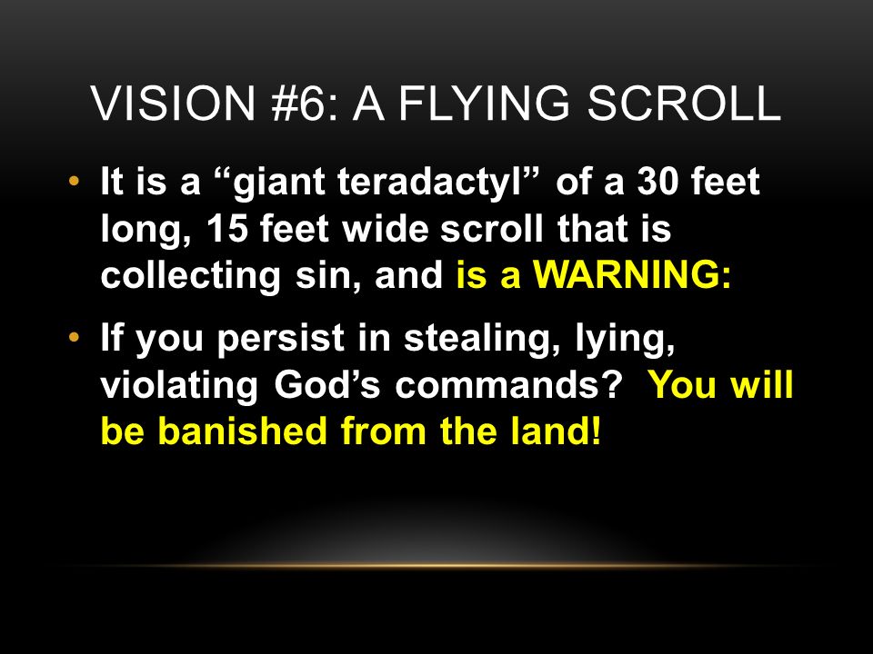 VISION #6: A FLYING SCROLL It is a giant teradactyl of a 30 feet long, 15 feet wide scroll that is collecting sin, and is a WARNING: If you persist in stealing, lying, violating God’s commands.