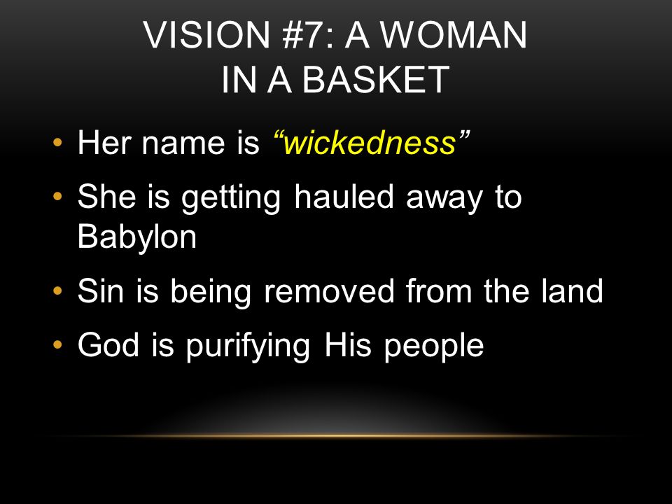 VISION #7: A WOMAN IN A BASKET Her name is wickedness She is getting hauled away to Babylon Sin is being removed from the land God is purifying His people