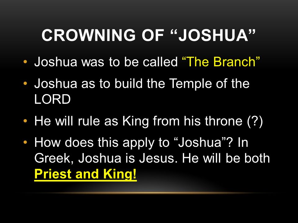 CROWNING OF JOSHUA Joshua was to be called The Branch Joshua as to build the Temple of the LORD He will rule as King from his throne ( ) How does this apply to Joshua .