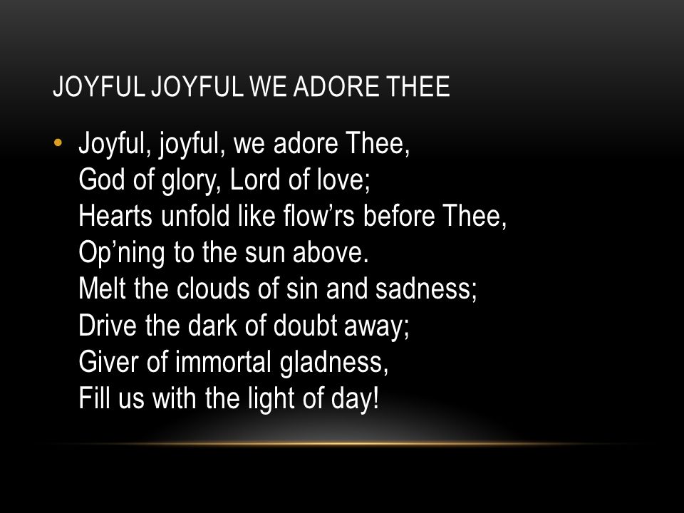 JOYFUL JOYFUL WE ADORE THEE Joyful, joyful, we adore Thee, God of glory, Lord of love; Hearts unfold like flow’rs before Thee, Op’ning to the sun above.