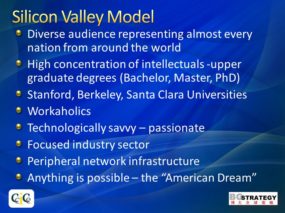 Diverse audience representing almost every nation from around the world High concentration of intellectuals -upper graduate degrees (Bachelor, Master, PhD) Stanford, Berkeley, Santa Clara Universities Workaholics Technologically savvy – passionate Focused industry sector Peripheral network infrastructure Anything is possible – the American Dream