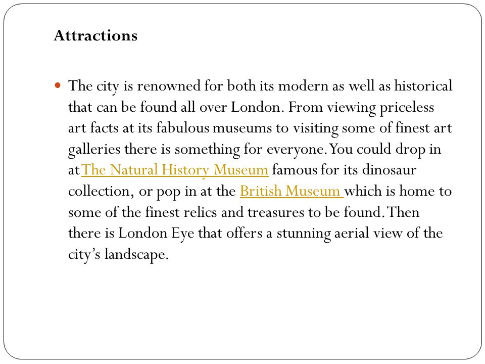 Attractions The city is renowned for both its modern as well as historical that can be found all over London.