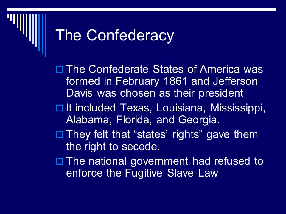 The Confederacy  The Confederate States of America was formed in February 1861 and Jefferson Davis was chosen as their president  It included Texas, Louisiana, Mississippi, Alabama, Florida, and Georgia.
