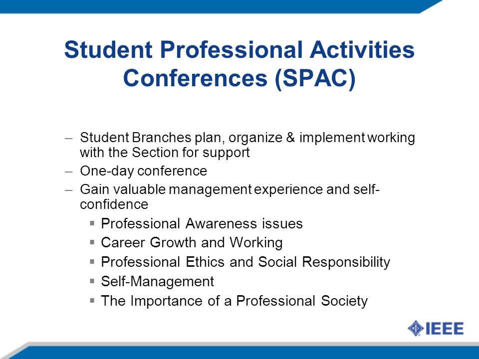 Student Professional Activities Conferences (SPAC) –Student Branches plan, organize & implement working with the Section for support –One-day conference –Gain valuable management experience and self- confidence  Professional Awareness issues  Career Growth and Working  Professional Ethics and Social Responsibility  Self-Management  The Importance of a Professional Society