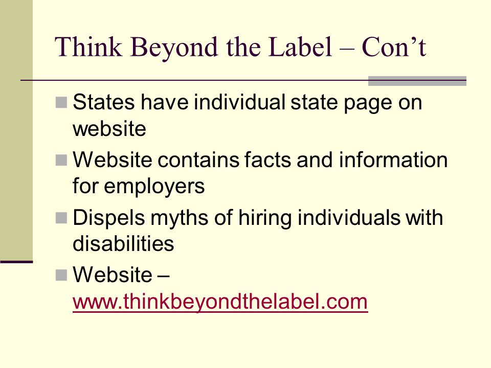 Think Beyond the Label – Con’t States have individual state page on website Website contains facts and information for employers Dispels myths of hiring individuals with disabilities Website –