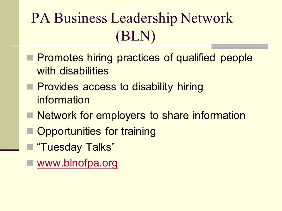 PA Business Leadership Network (BLN) Promotes hiring practices of qualified people with disabilities Provides access to disability hiring information Network for employers to share information Opportunities for training Tuesday Talks